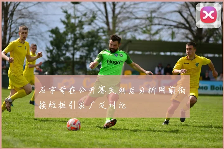 石宇奇在公开赛失利后分析网前衔接短板引发广泛讨论