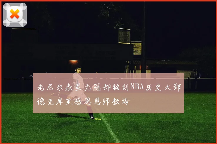 老尼尔森虽无冠却铭刻NBA历史大郅德克库里感恩恩师教诲