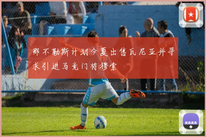 那不勒斯计划今夏出售瓦尼亚并寻求引进马竞门将穆索