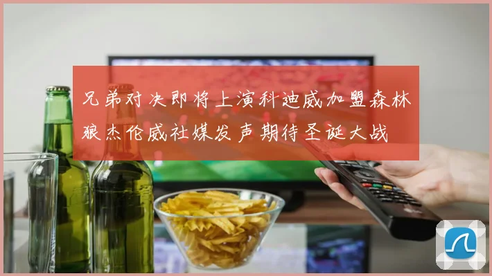 兄弟对决即将上演科迪威加盟森林狼杰伦威社媒发声期待圣诞大战