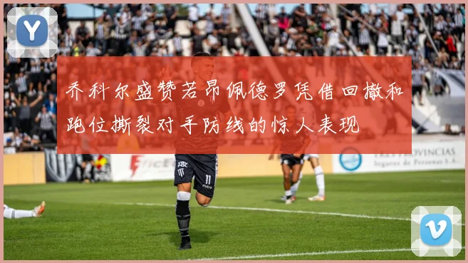 乔科尔盛赞若昂佩德罗凭借回撤和跑位撕裂对手防线的惊人表现