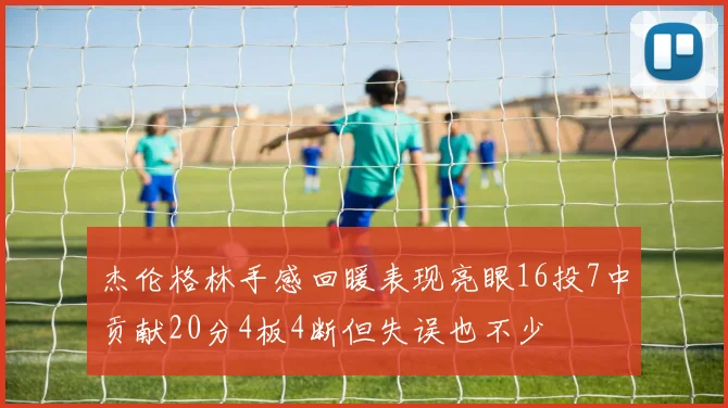 杰伦格林手感回暖表现亮眼16投7中贡献20分4板4断但失误也不少