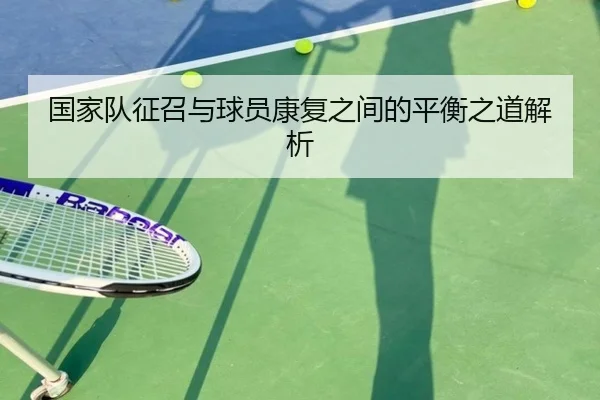 国家队征召与球员康复之间的平衡之道解析