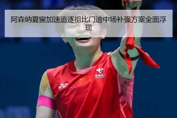 阿森纳夏窗加速追逐祖比门迪中场补强方案全面浮现