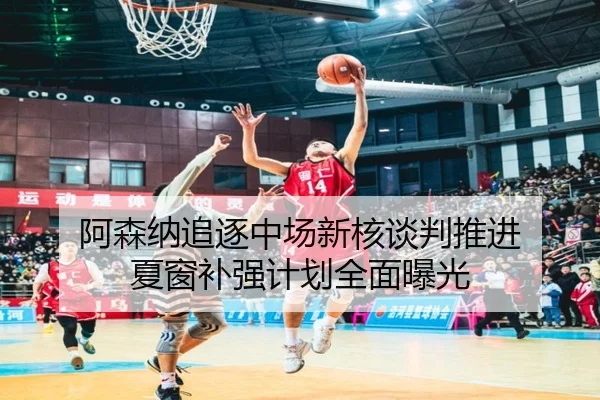 阿森纳追逐中场新核谈判推进 夏窗补强计划全面曝光